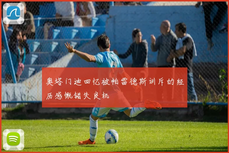 奥塔门迪回忆被帕雷德斯训斥的经历感慨错失良机