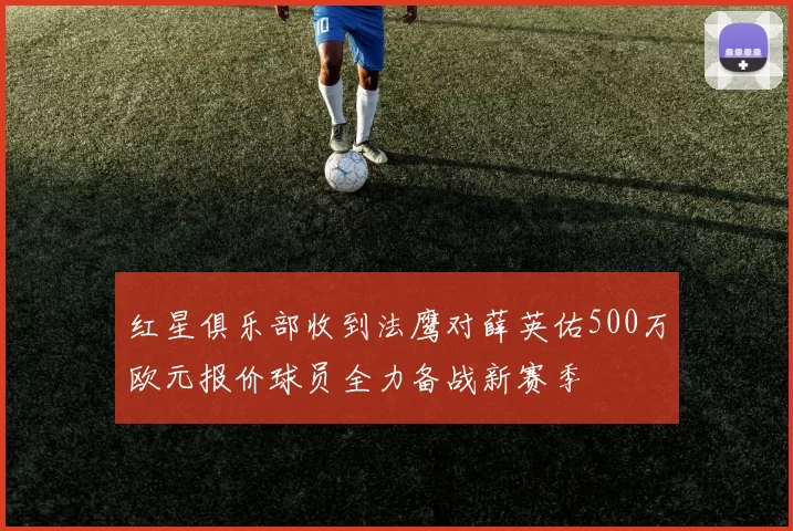 红星俱乐部收到法鹰对薛英佑500万欧元报价球员全力备战新赛季