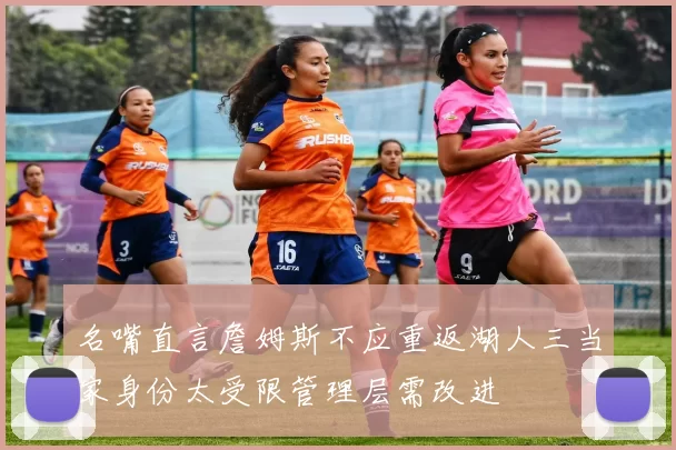 名嘴直言詹姆斯不应重返湖人三当家身份太受限管理层需改进
