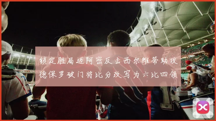 锁定胜局迈阿密反击西尔维蒂助攻德保罗破门将比分改写为六比四领先费城