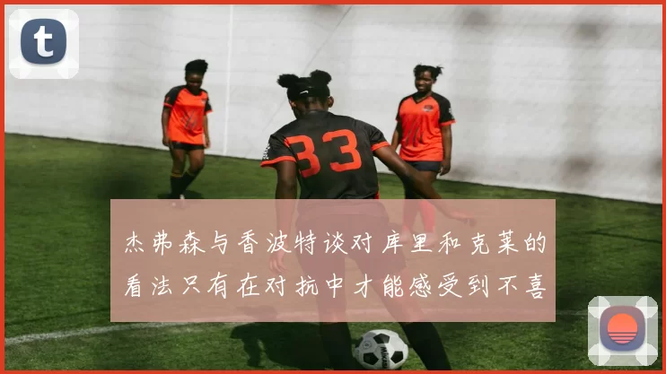 杰弗森与香波特谈对库里和克莱的看法只有在对抗中才能感受到不喜欢
