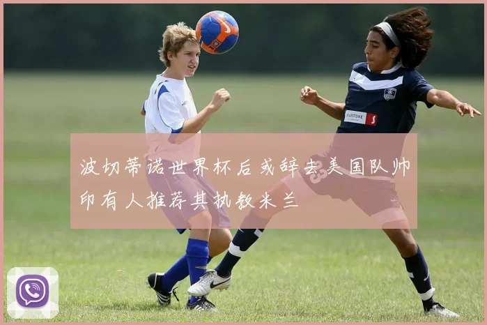 波切蒂诺世界杯后或辞去美国队帅印有人推荐其执教米兰