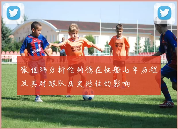 张佳玮分析伦纳德在快船七年历程及其对球队历史地位的影响