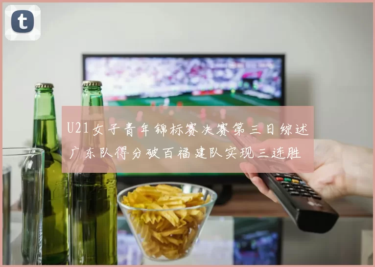 U21女子青年锦标赛决赛第三日综述广东队得分破百福建队实现三连胜