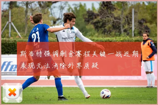 斯洛特强调剩余赛程关键一战近期表现无法消除外界质疑