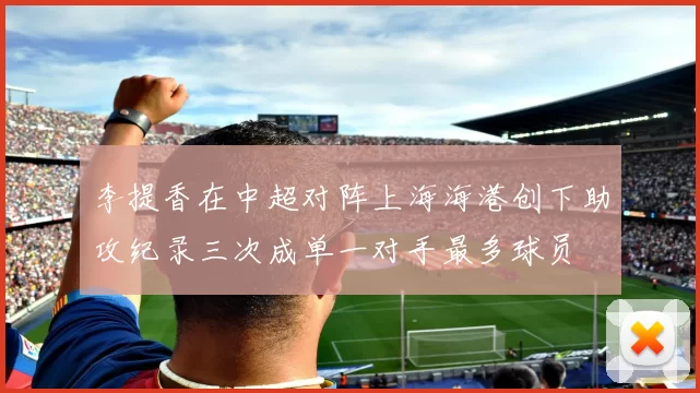 李提香在中超对阵上海海港创下助攻纪录三次成单一对手最多球员