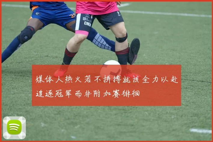 媒体人热火若不拼搏就该全力以赴追逐冠军而非附加赛徘徊