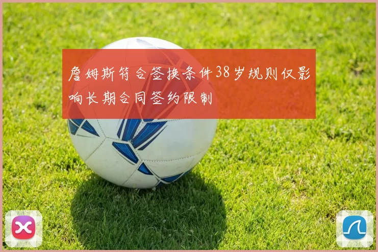 詹姆斯符合签换条件38岁规则仅影响长期合同签约限制