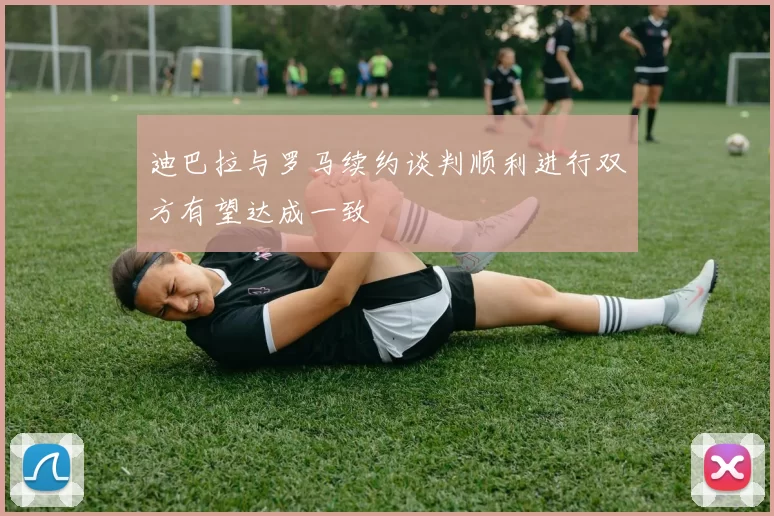迪巴拉与罗马续约谈判顺利进行双方有望达成一致